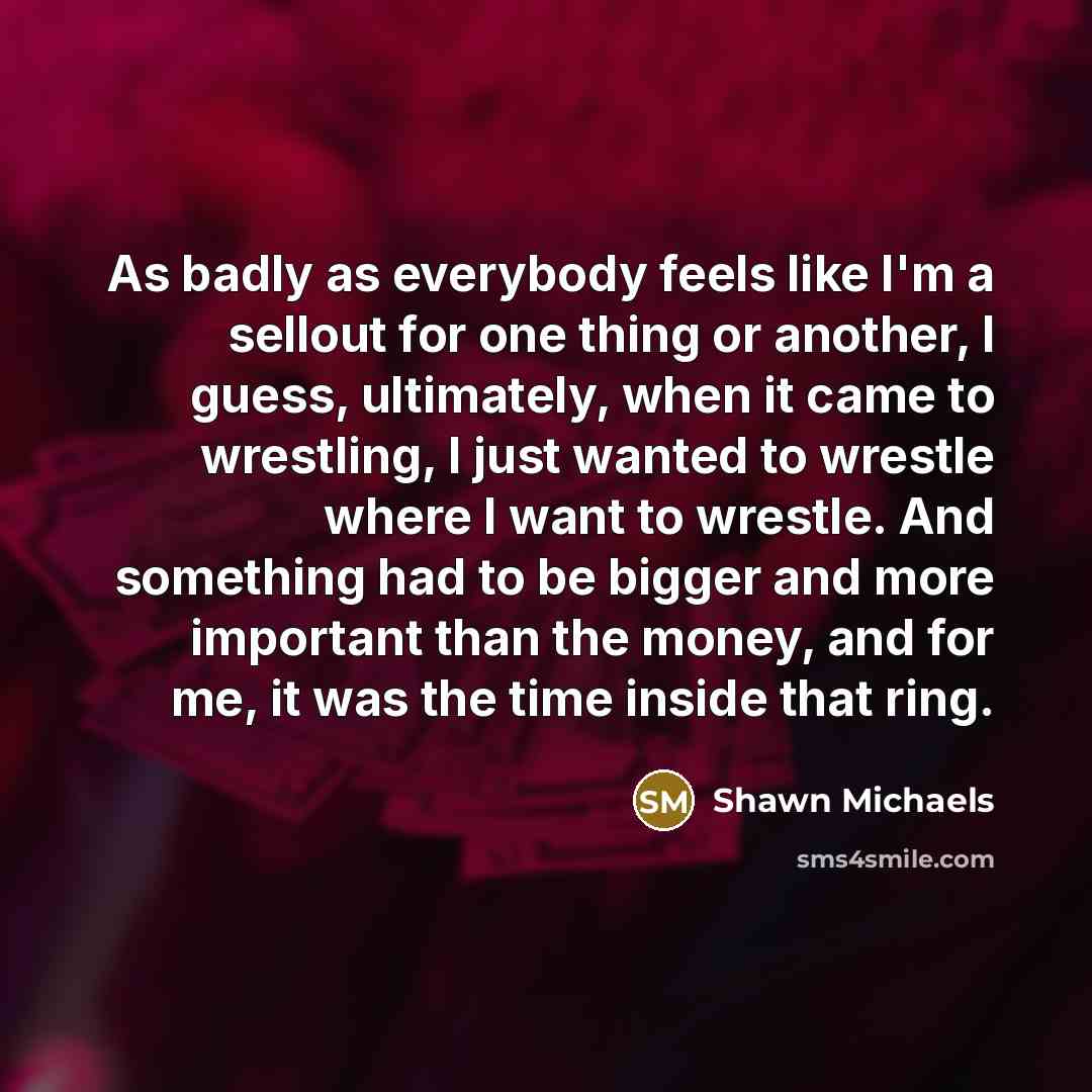 “As badly as everybody feels like I'm a sellout for…” quote by Shawn Michaels