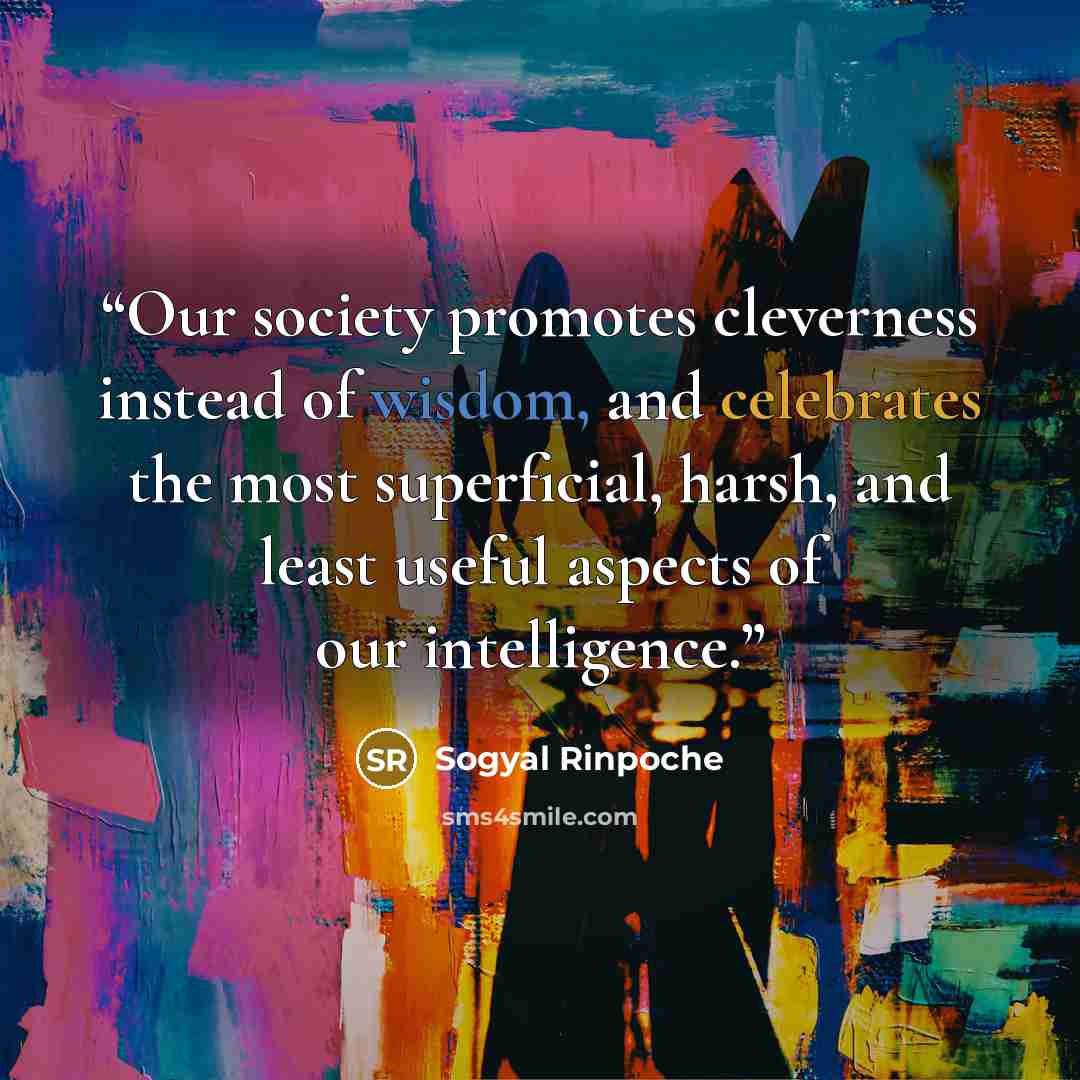 “Our society promotes cleverness instead of wisdom, and celebrates the most superficial, harsh, and least useful aspects of our intelligence.” quote by Sogyal Rinpoche