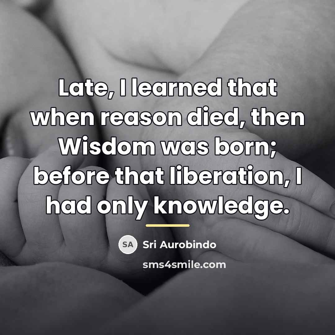 “Late, I learned that when reason died, then Wisdom was…” quote by Sri Aurobindo