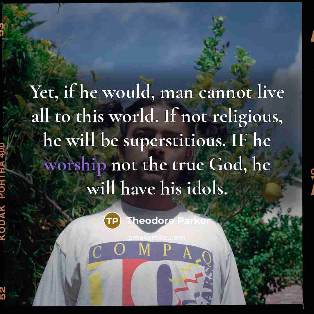 “Yet, if he would, man cannot live all to this…” quote by Theodore Parker
