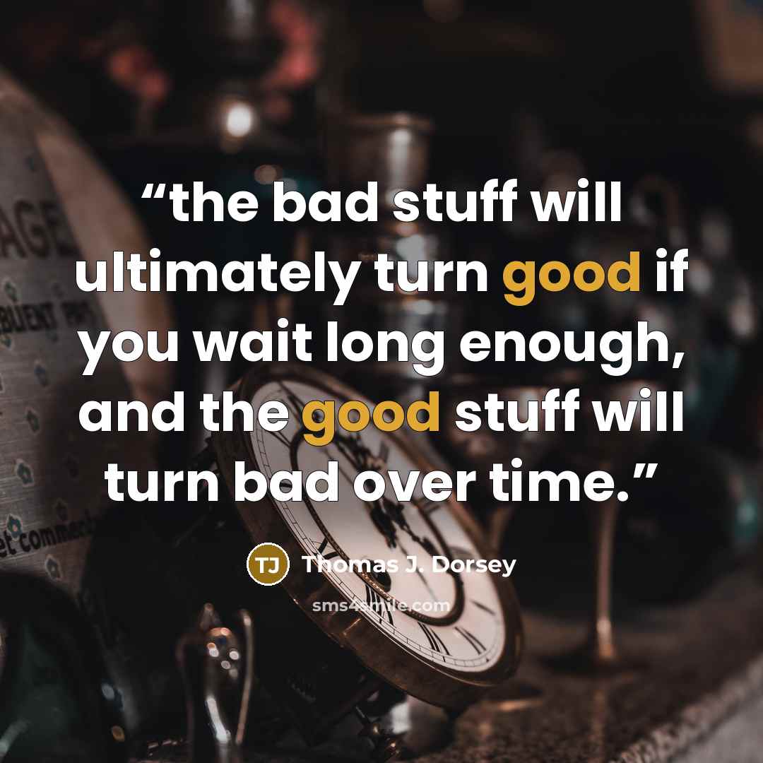 “the bad stuff will ultimately turn good if you wait long enough, and the good stuff will turn bad over time.” quote by Thomas J. Dorsey