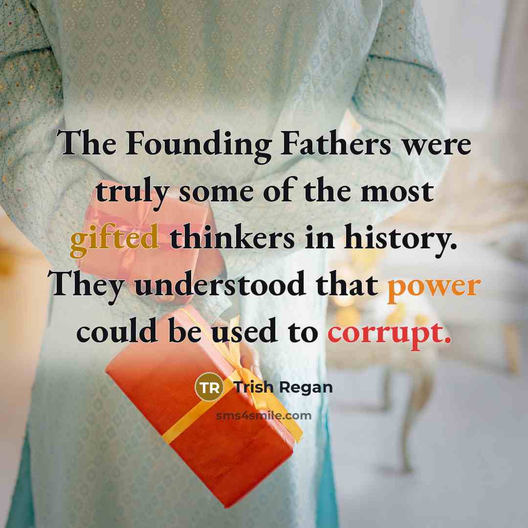 “The Founding Fathers were truly some of the most gifted thinkers in history. They understood that power could be used to corrupt.” quote by Trish Regan