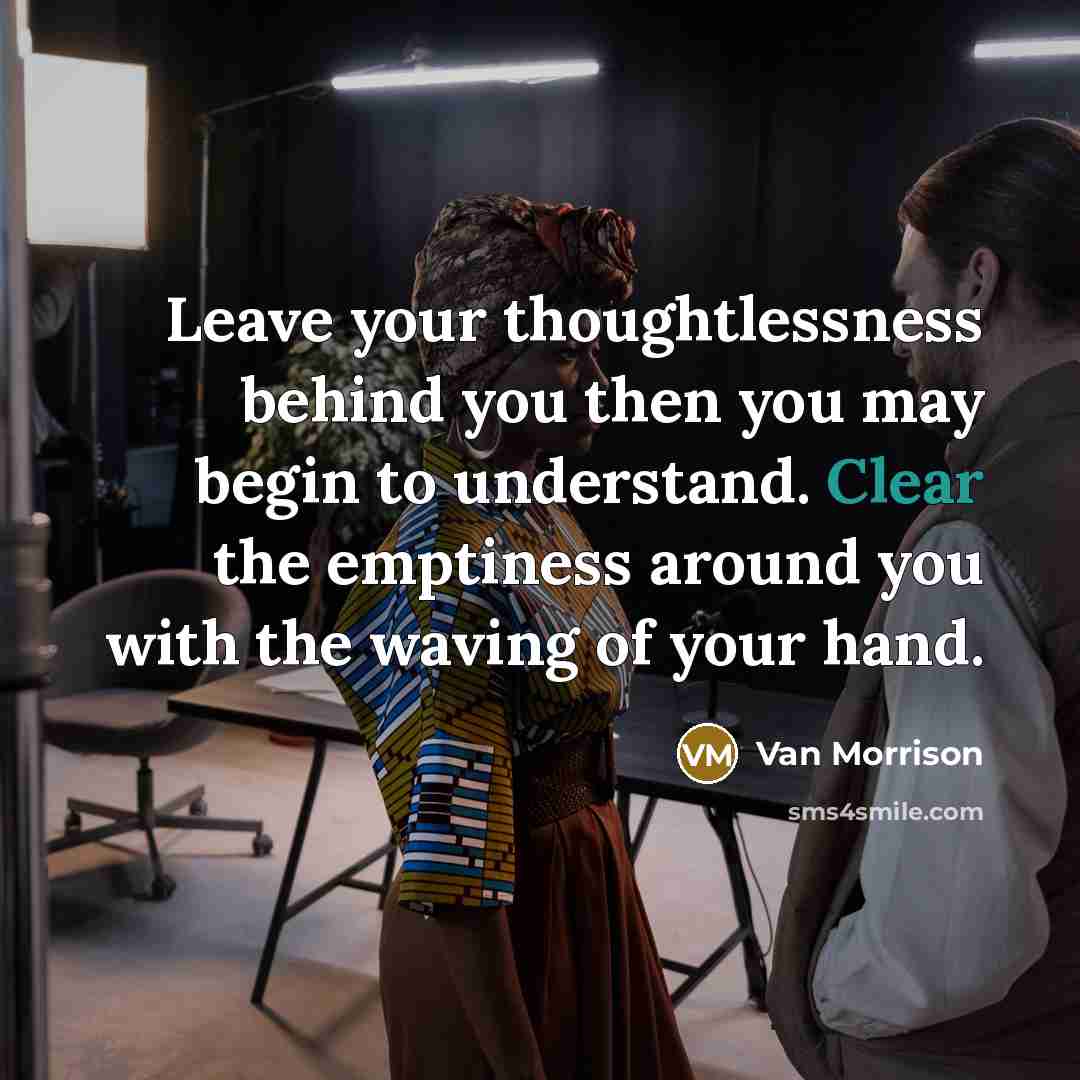 “Leave your thoughtlessness behind you then you may begin to…” quote by Van Morrison