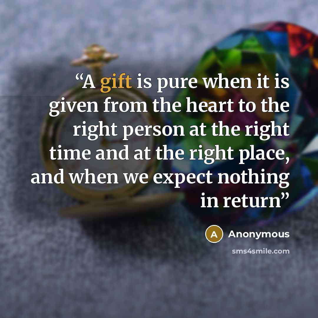 “A gift is pure when it is given from the heart to the right person at the right time and at the right place, and when we expect nothing in return” quote by Anonymous