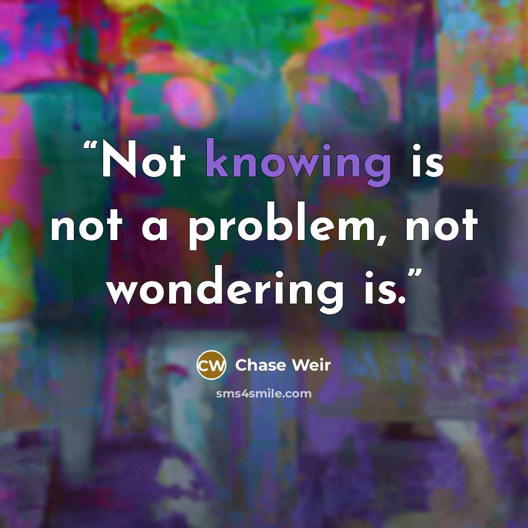 “Not knowing is not a problem, not wondering is.” quote by Chase Weir