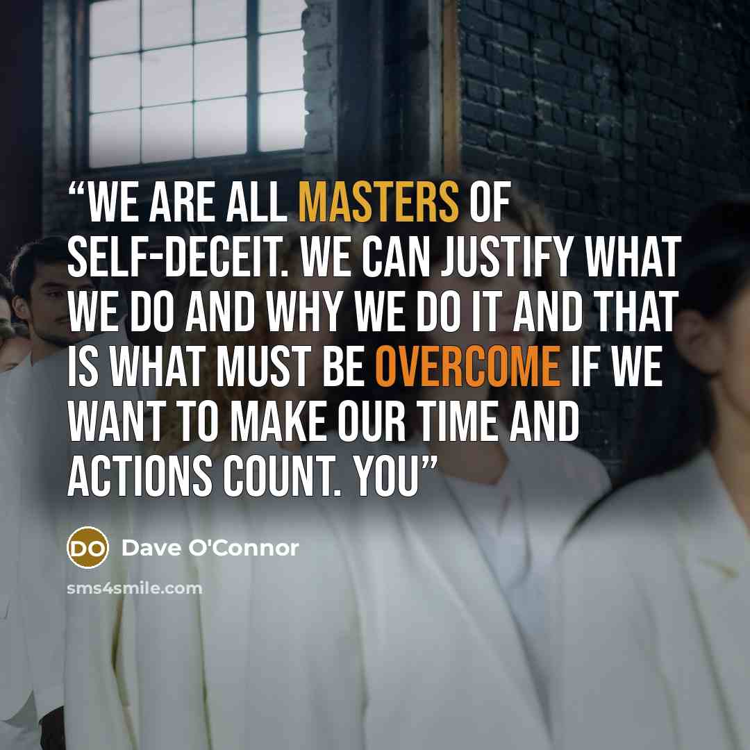 “We are all masters of self-deceit. We can justify what we do and why we do it and that is what must be overcome if we want to make our time and actions count. You” quote by Dave O'Connor