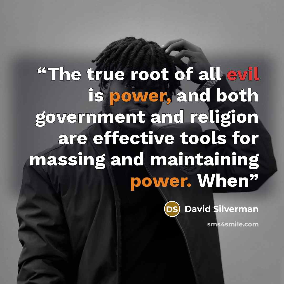 “The true root of all evil is power, and both government and religion are effective tools for massing and maintaining power. When” quote by David Silverman