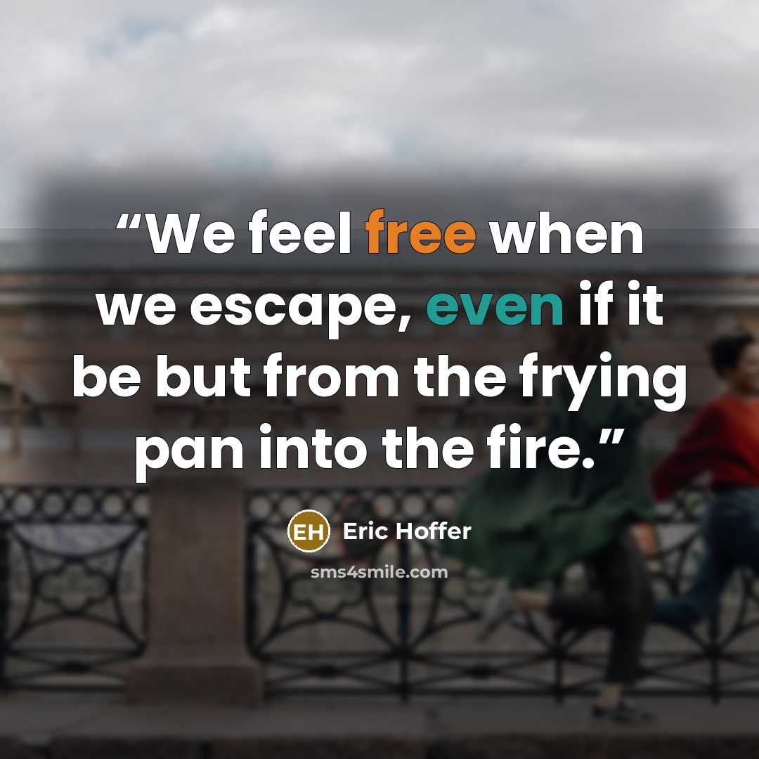 “We feel free when we escape, even if it be but from the frying pan into the fire.” quote by Eric Hoffer