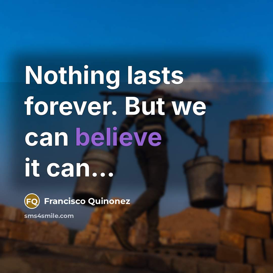 “Nothing lasts forever. But we can believe it can.....…” quote by Francisco Quinonez