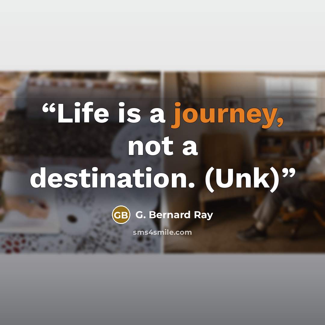 “Life is a journey, not a destination. (Unk)” quote by G. Bernard Ray