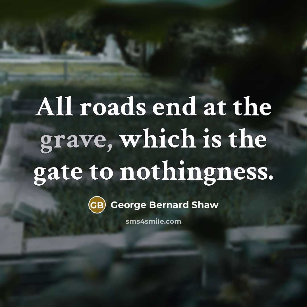 “All roads end at the grave, which is the gate…” quote by George Bernard Shaw