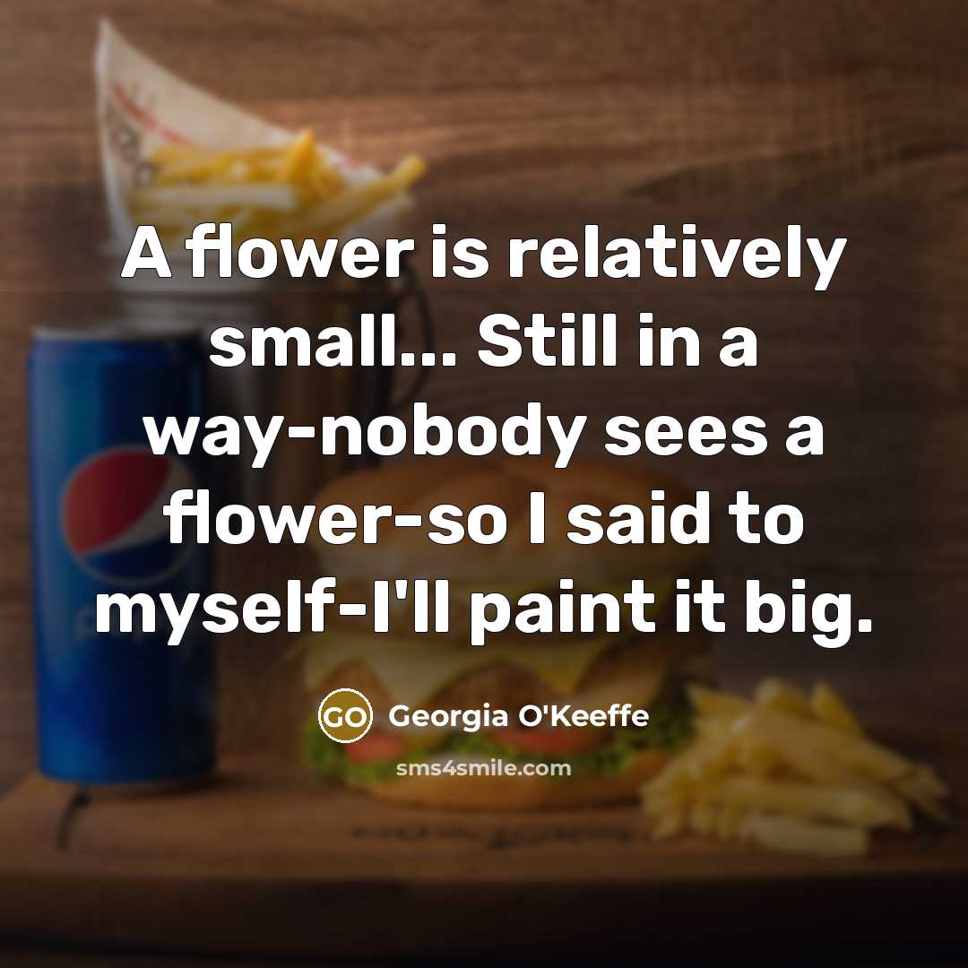 “A flower is relatively small... Still in a way-nobody sees…” quote by Georgia O'Keeffe