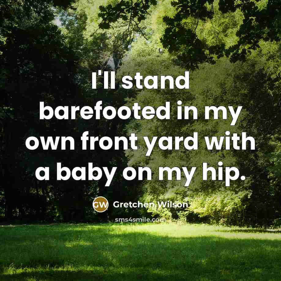 “I'll stand barefooted in my own front yard with a baby on my hip.” quote by Gretchen Wilson