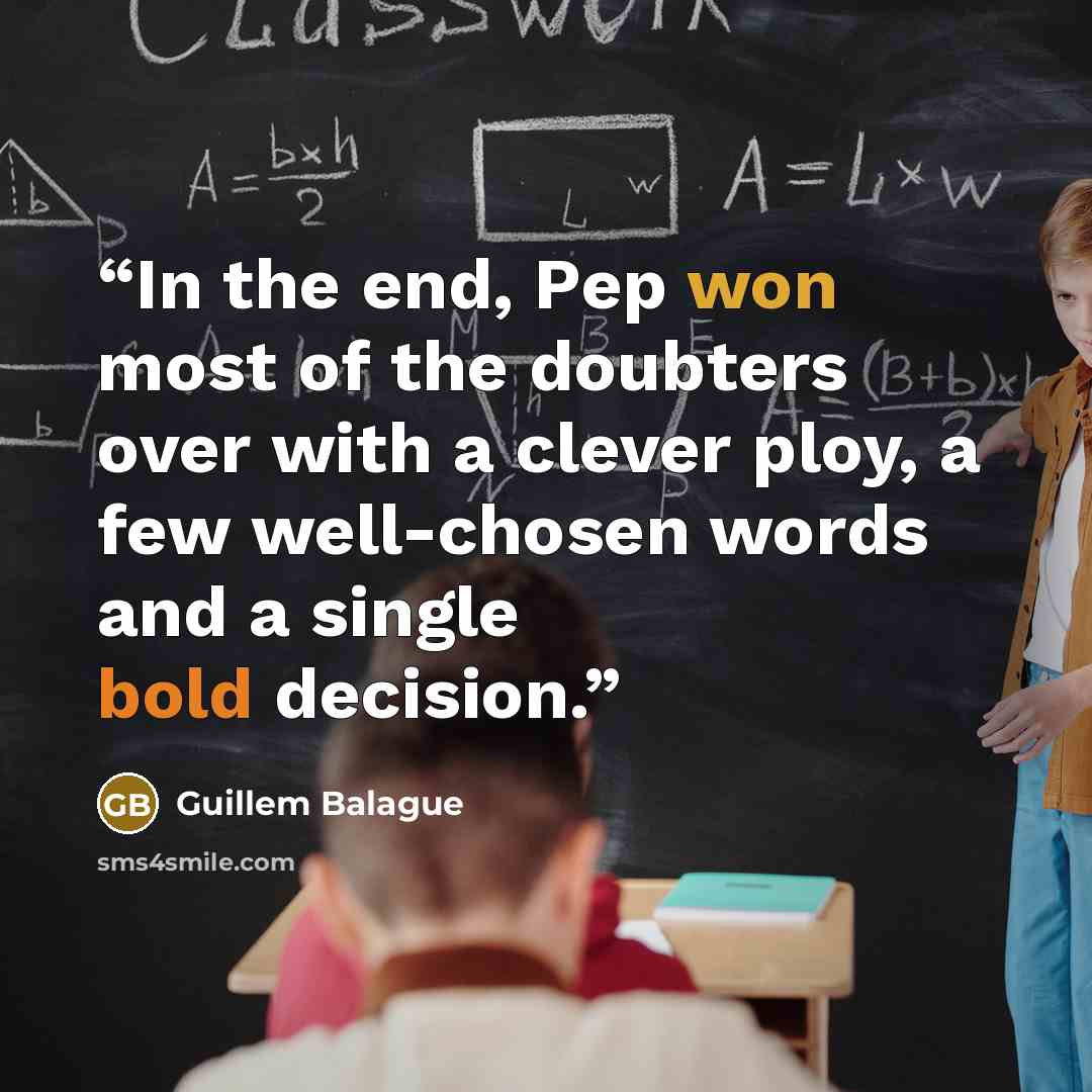 “In the end, Pep won most of the doubters over with a clever ploy, a few well-chosen words and a single bold decision.” quote by Guillem Balague