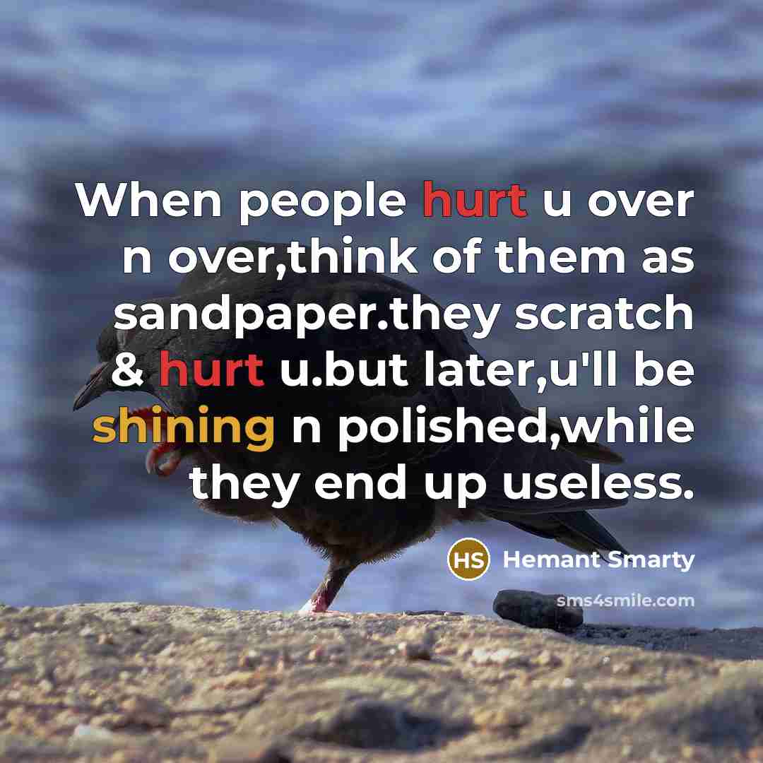 “When people hurt u over n over,think of them as sandpaper.they scratch & hurt u.but later,u'll be shining n polished,while they end up useless.” quote by Hemant Smarty