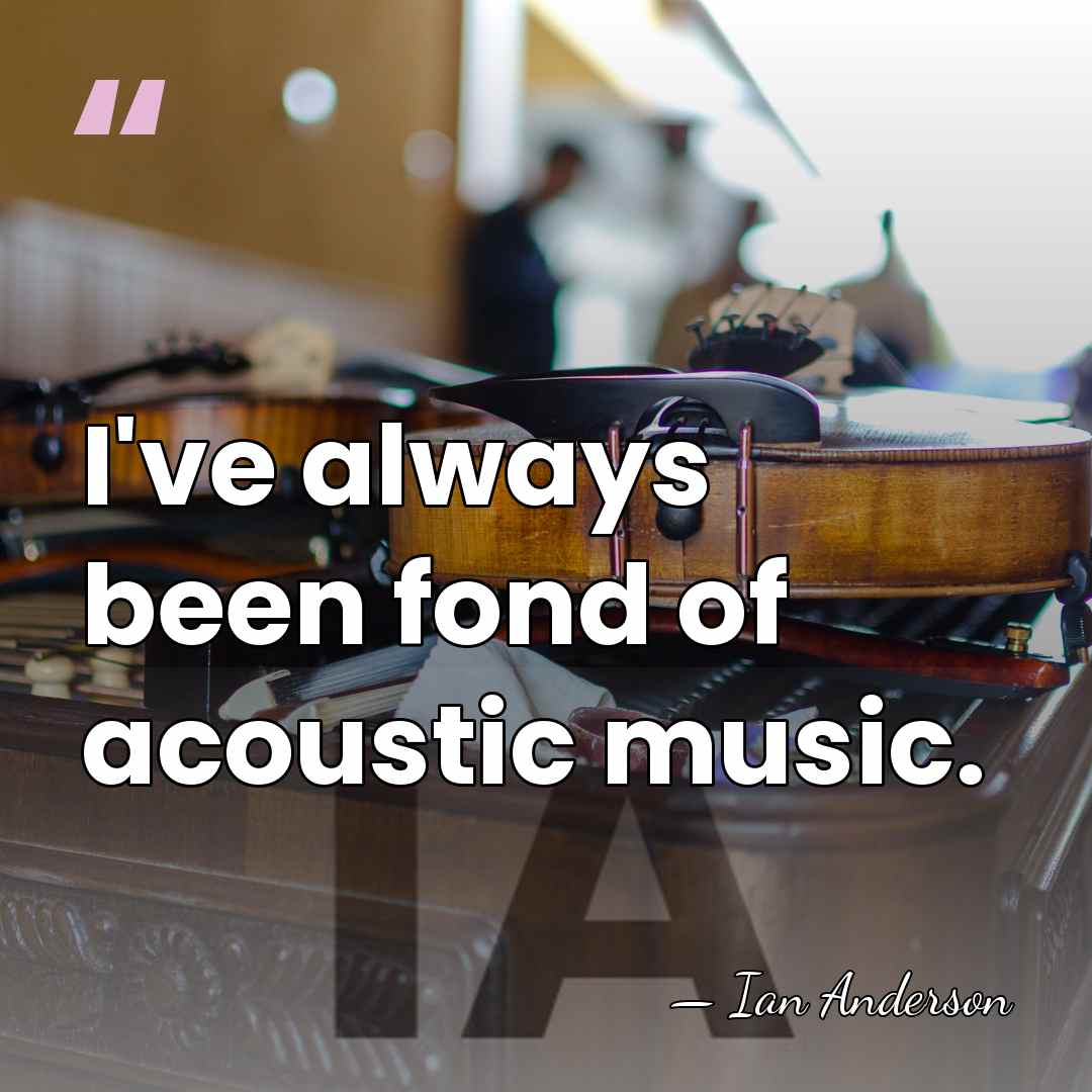 I've always been fond of acoustic music. - Ian Anderson