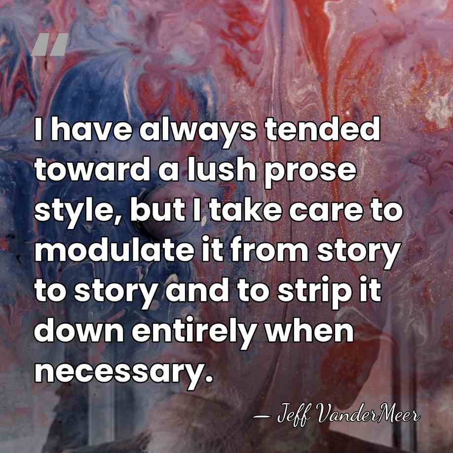 I have always tended toward a lush prose style, but I take&hellip; - Jeff VanderMeer