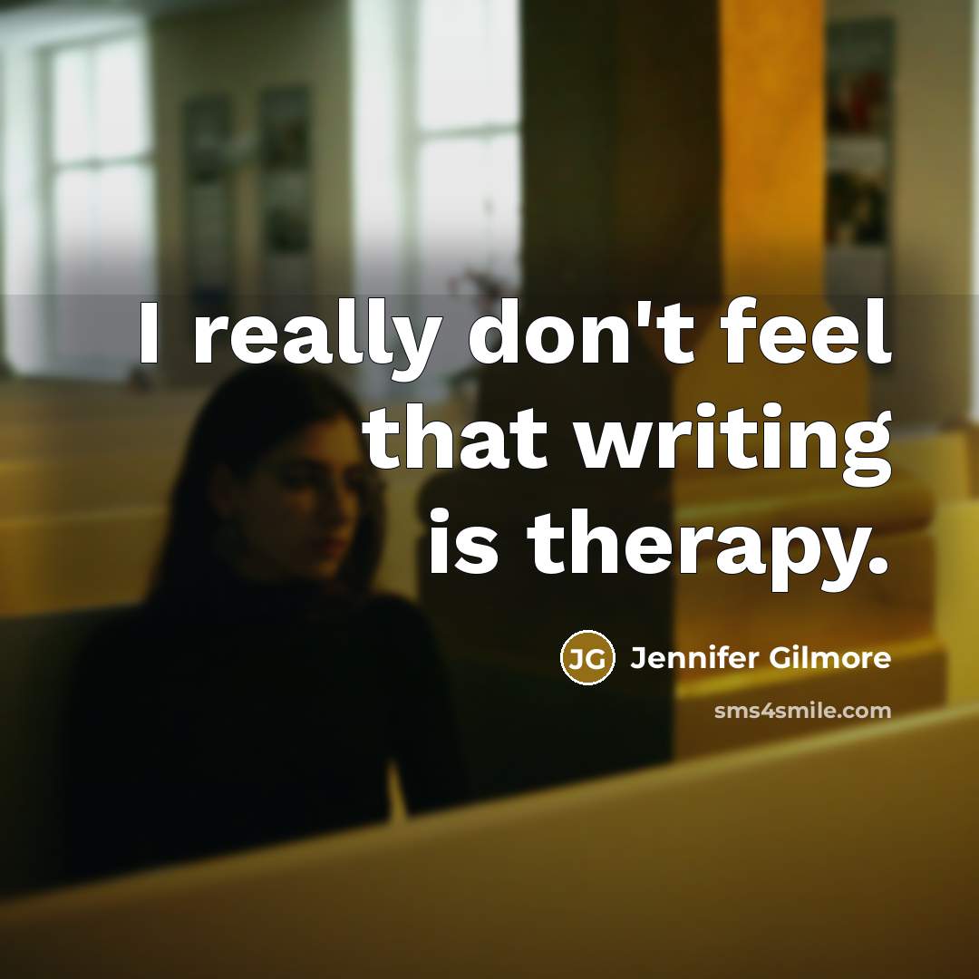 “I really don't feel that writing is therapy.…” quote by Jennifer Gilmore