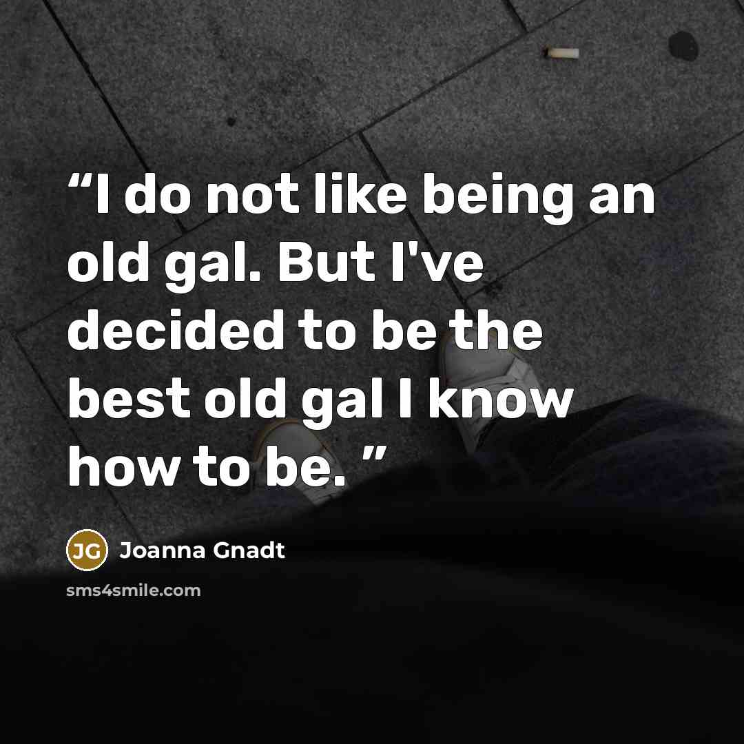 “I do not like being an old gal. But I've decided to be the best old gal I know how to be.” quote by Joanna Gnadt