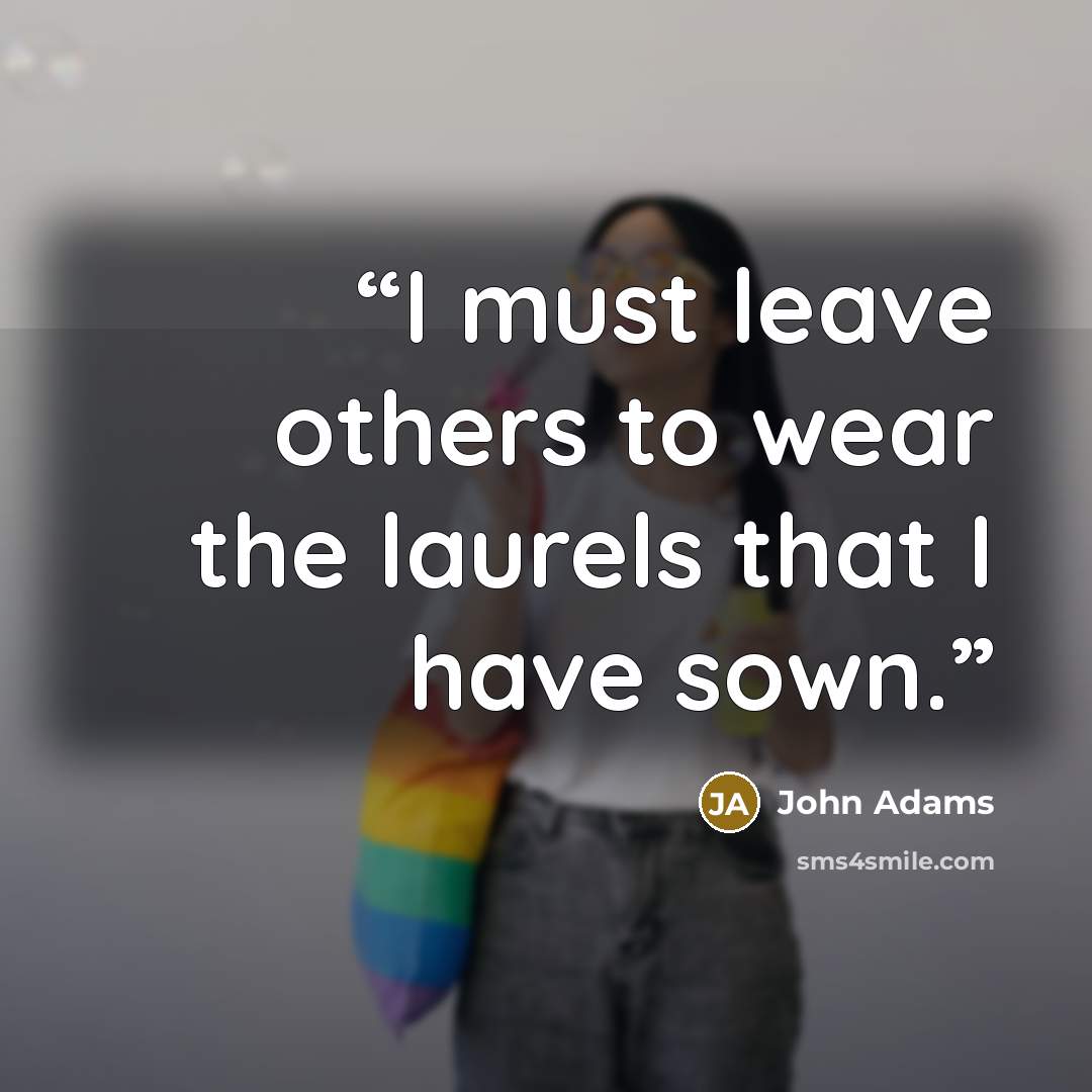 “I must leave others to wear the laurels that I have sown.” quote by John Adams