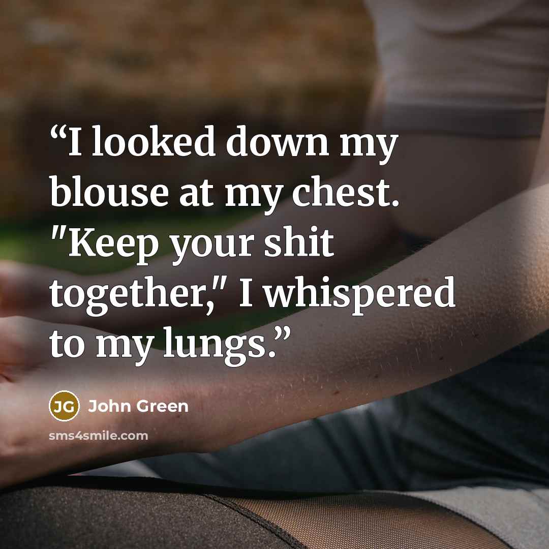 “I looked down my blouse at my chest. "Keep your shit together," I whispered to my lungs.” quote by John Green