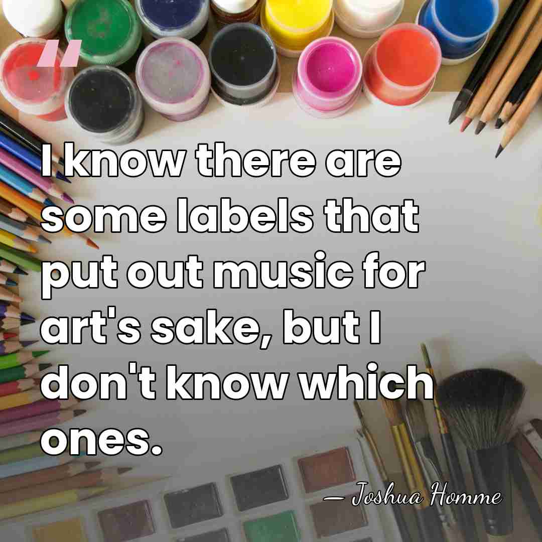 I know there are some labels that put out music for art's&hellip; - Joshua Homme