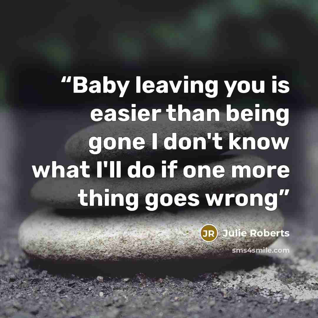 “Baby leaving you is easier than being gone I don't know what I'll do if one more thing goes wrong” quote by Julie Roberts