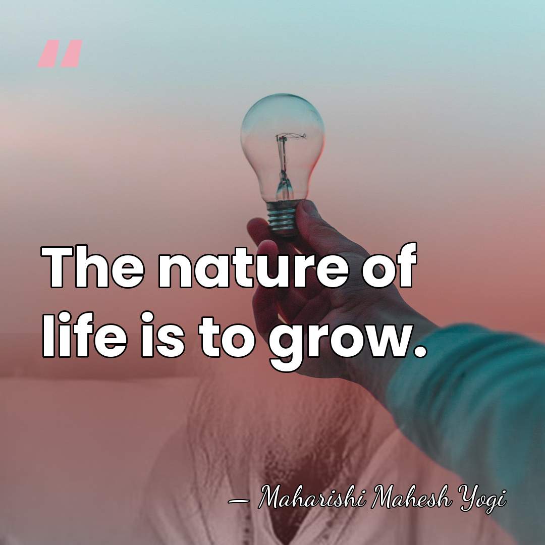 The nature of life is to grow. - Maharishi Mahesh Yogi