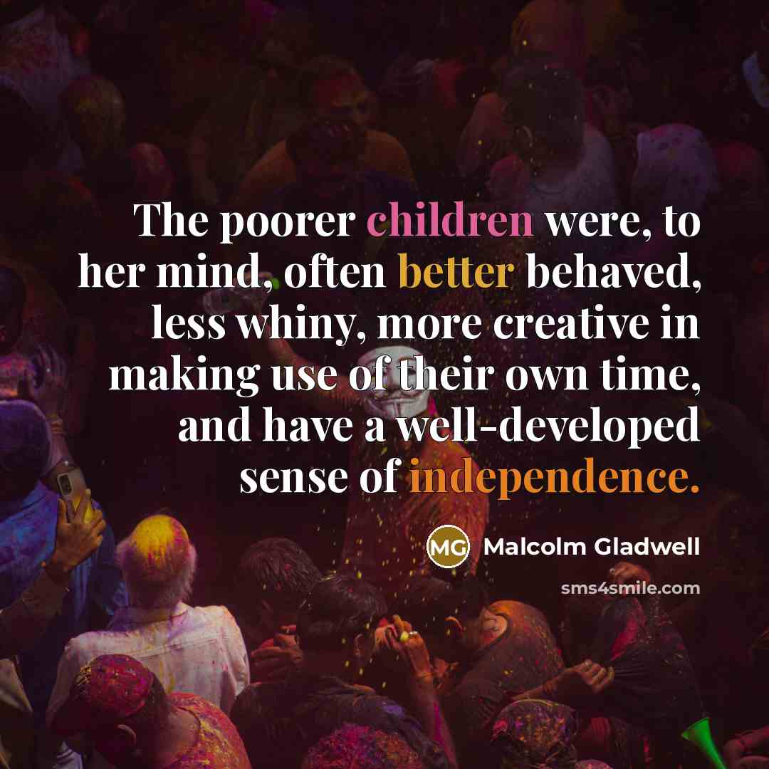 “The poorer children were, to her mind, often better behaved, less whiny, more creative in making use of their own time, and have a well-developed sense of independence.” quote by Malcolm Gladwell