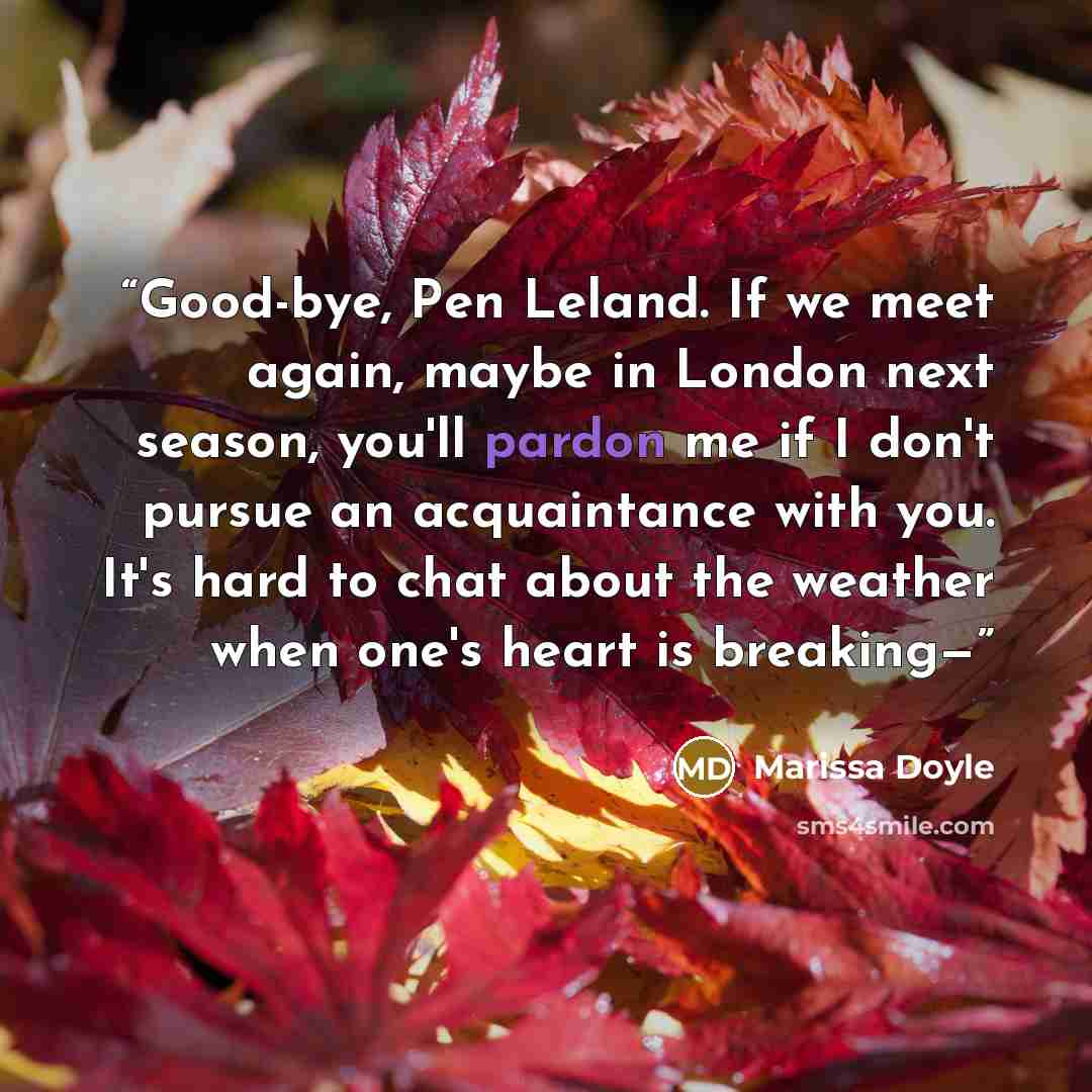 “Good-bye, Pen Leland. If we meet again, maybe in London next season, you'll pardon me if I don't pursue an acquaintance with you. It's hard to chat about the weather when one's heart is breaking—” quote by Marissa Doyle