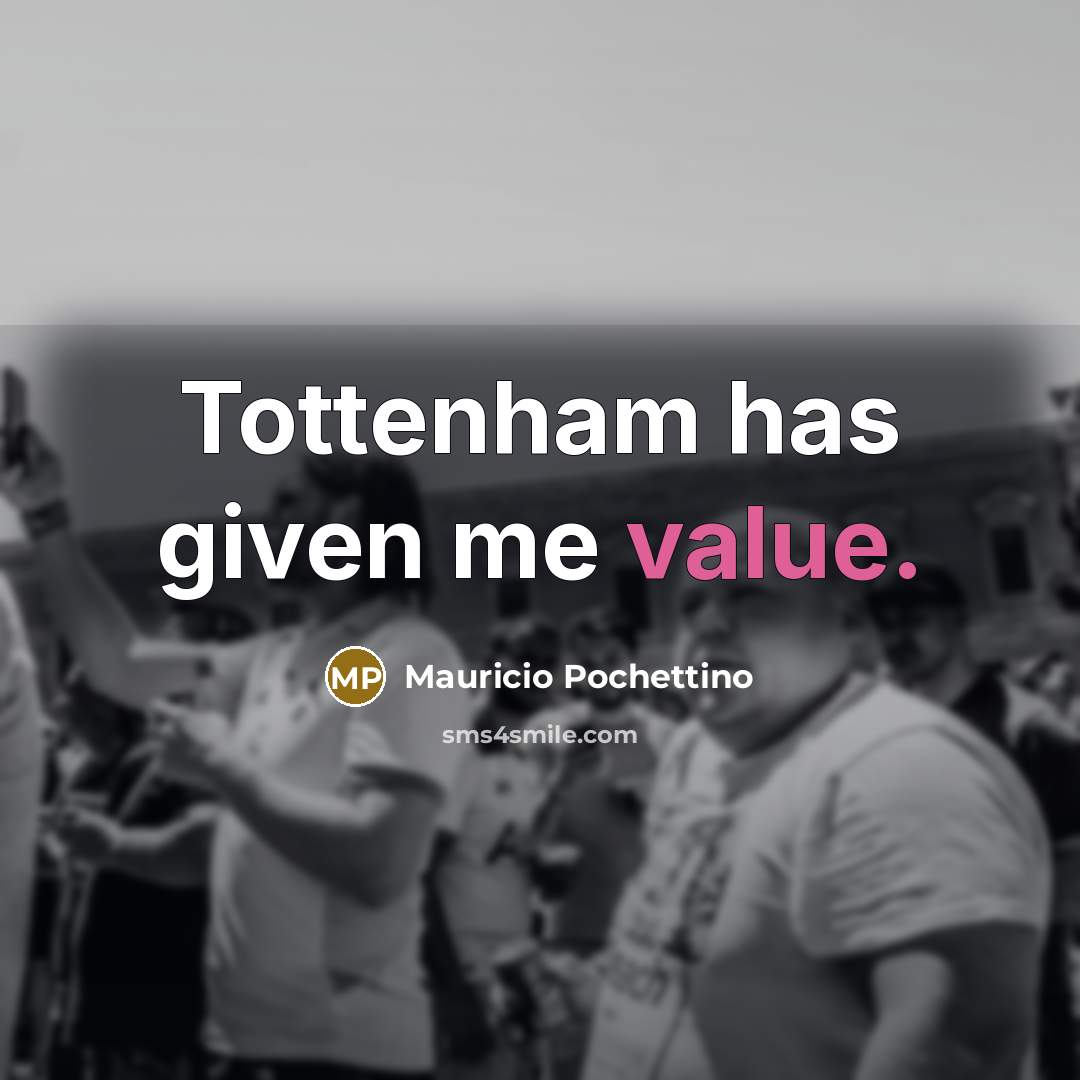 “Tottenham has given me value.” quote by Mauricio Pochettino