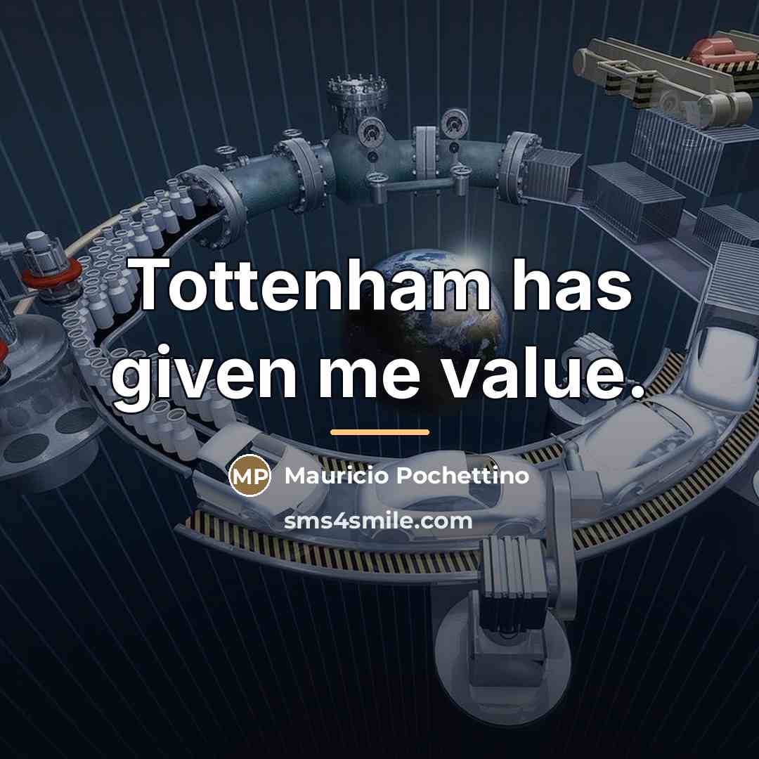 “Tottenham has given me value.…” quote by Mauricio Pochettino