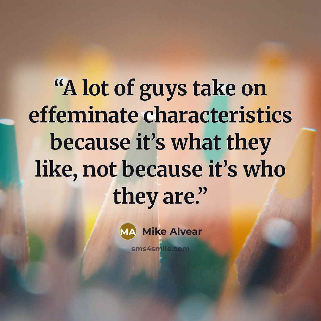“A lot of guys take on effeminate characteristics because it’s what they like, not because it’s who they are.” quote by Mike Alvear