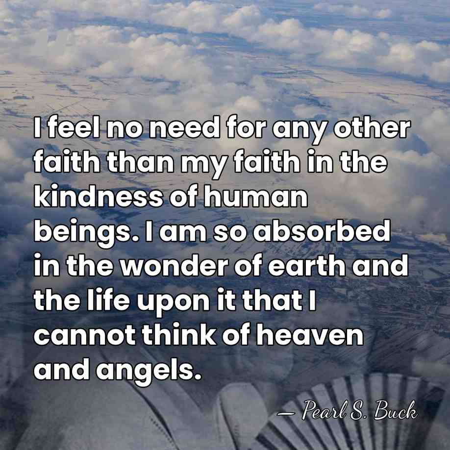 I feel no need for any other faith than my faith in&hellip; - Pearl S. Buck