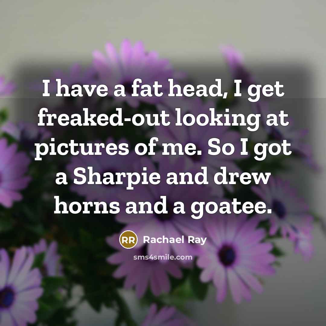 “I have a fat head, I get freaked-out looking at…” quote by Rachael Ray