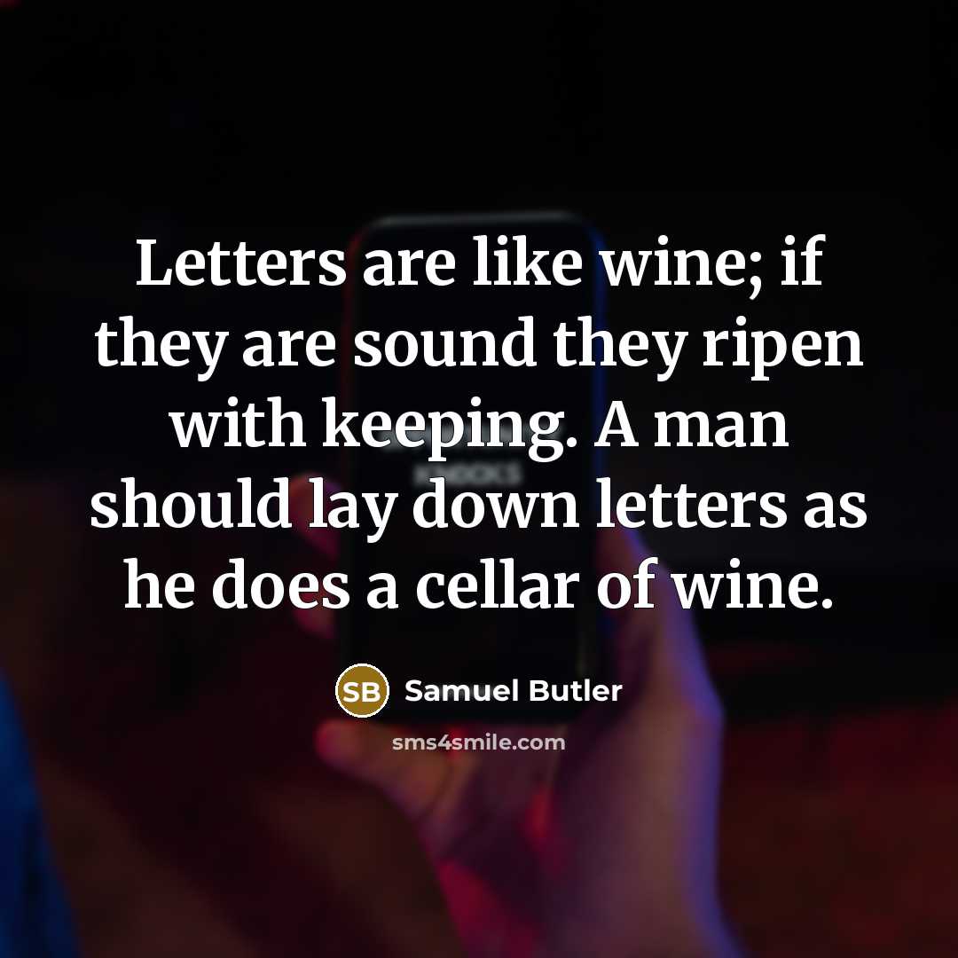 “Letters are like wine; if they are sound they ripen with keeping. A man should lay down letters as he does a cellar of wine.” quote by Samuel Butler