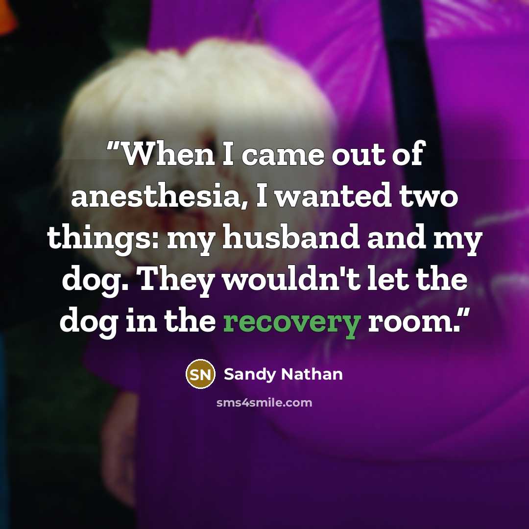 “When I came out of anesthesia, I wanted two things: my husband and my dog. They wouldn't let the dog in the recovery room.” quote by Sandy Nathan