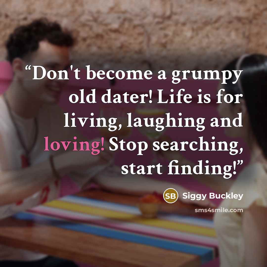 “Don't become a grumpy old dater! Life is for living, laughing and loving! Stop searching, start finding!” quote by Siggy Buckley