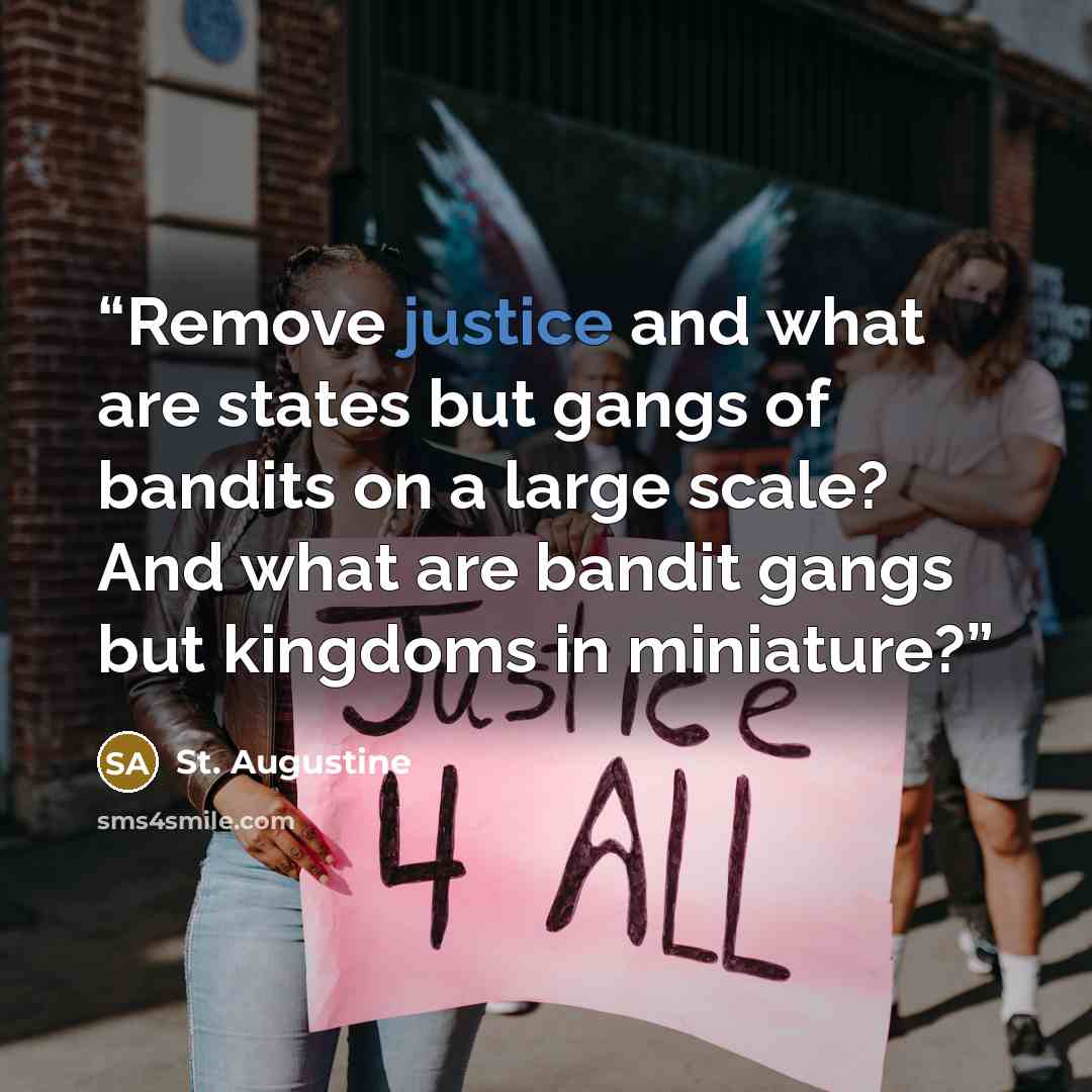 “Remove justice and what are states but gangs of bandits on a large scale? And what are bandit gangs but kingdoms in miniature?” quote by St. Augustine