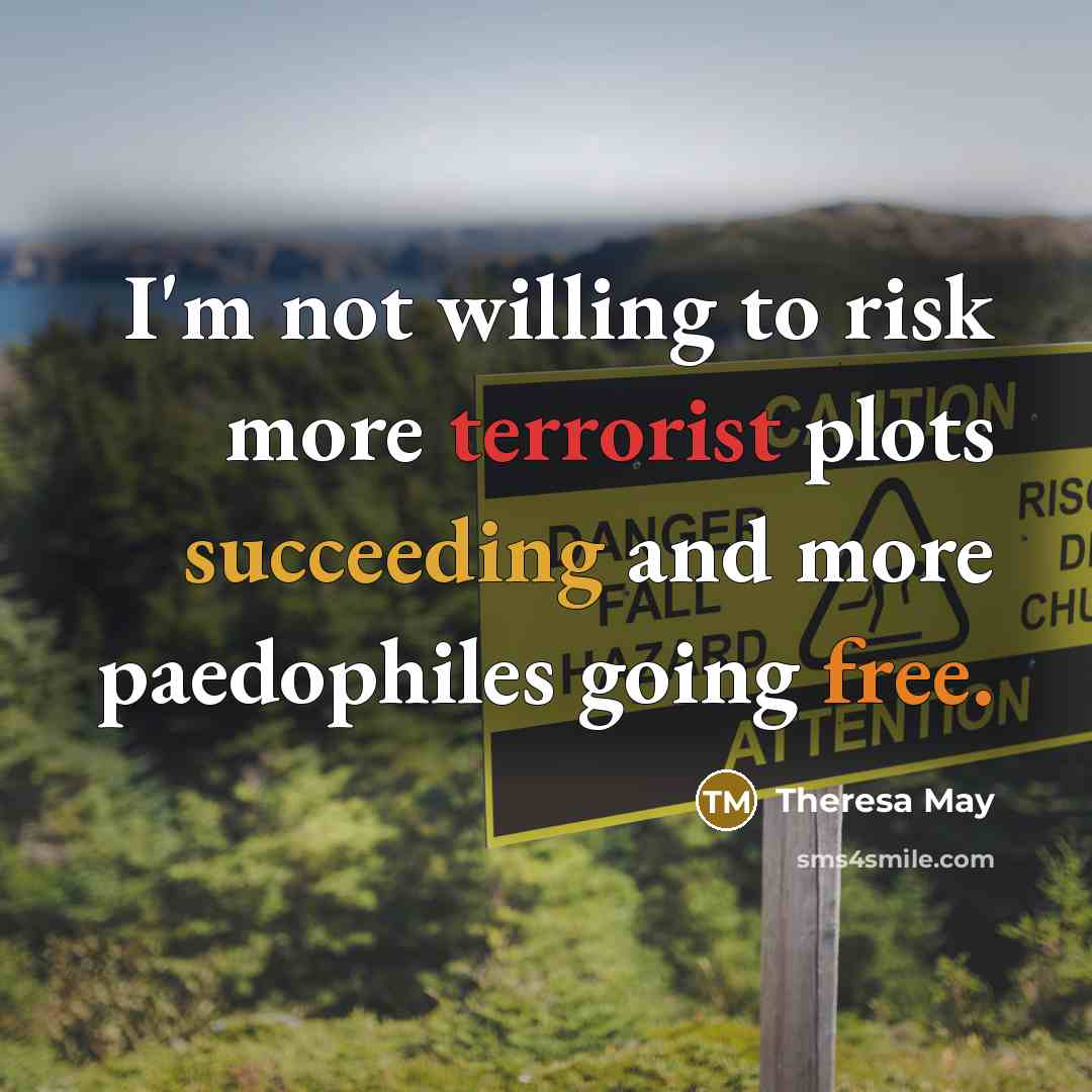 “I'm not willing to risk more terrorist plots succeeding and more paedophiles going free.” quote by Theresa May