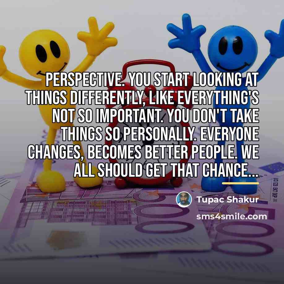 “Perspective. You start looking at things differently, like everything's not…” quote by Tupac Shakur