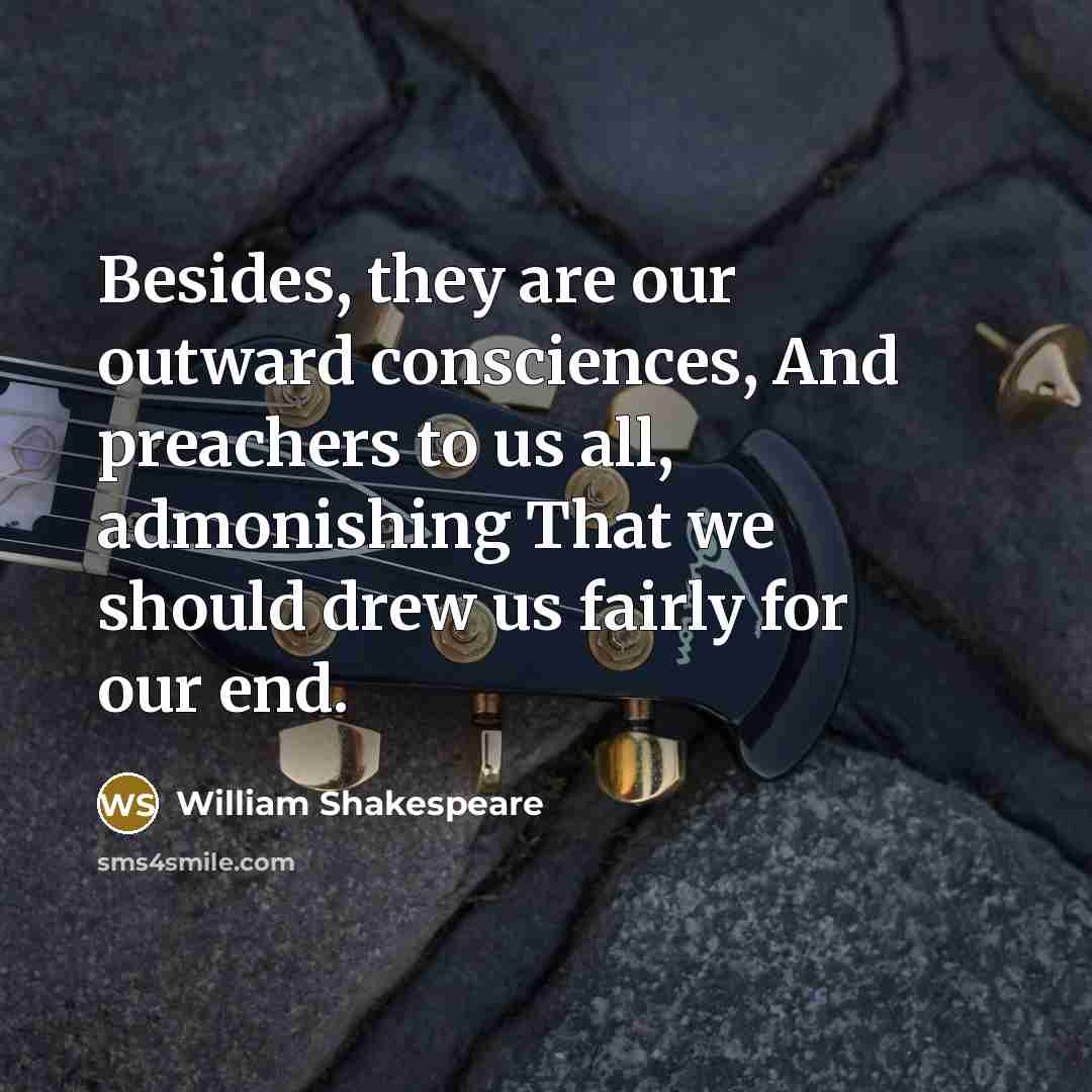 “Besides, they are our outward consciences, And preachers to us all, admonishing That we should drew us fairly for our end.” quote by William Shakespeare