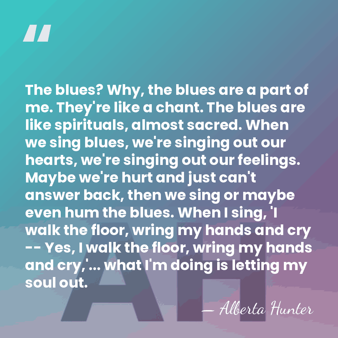The blues? Why, the blues are a part of me. They're like&hellip; - Alberta Hunter