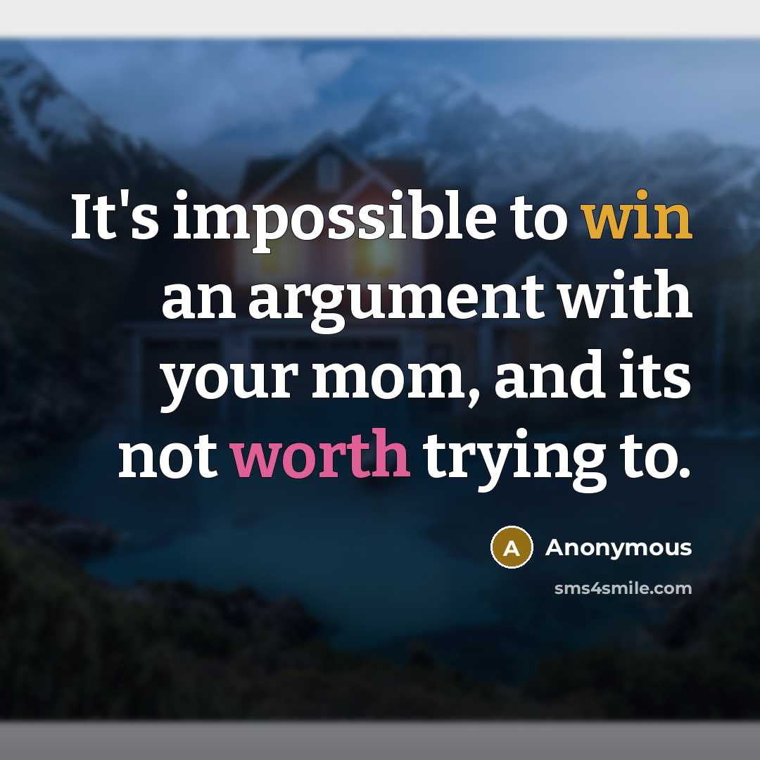 “It's impossible to win an argument with your mom, and its not worth trying to.” quote by Anonymous