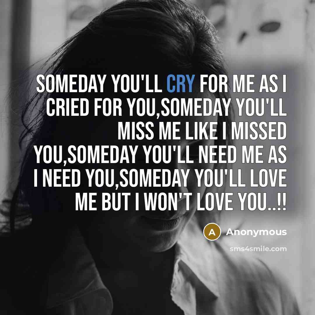 “Someday you'll cry for me as I cried for you,Someday…” quote by Anonymous