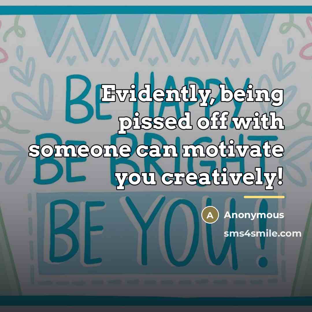 “Evidently, being pissed off with someone can motivate you creatively!…” quote by Anonymous