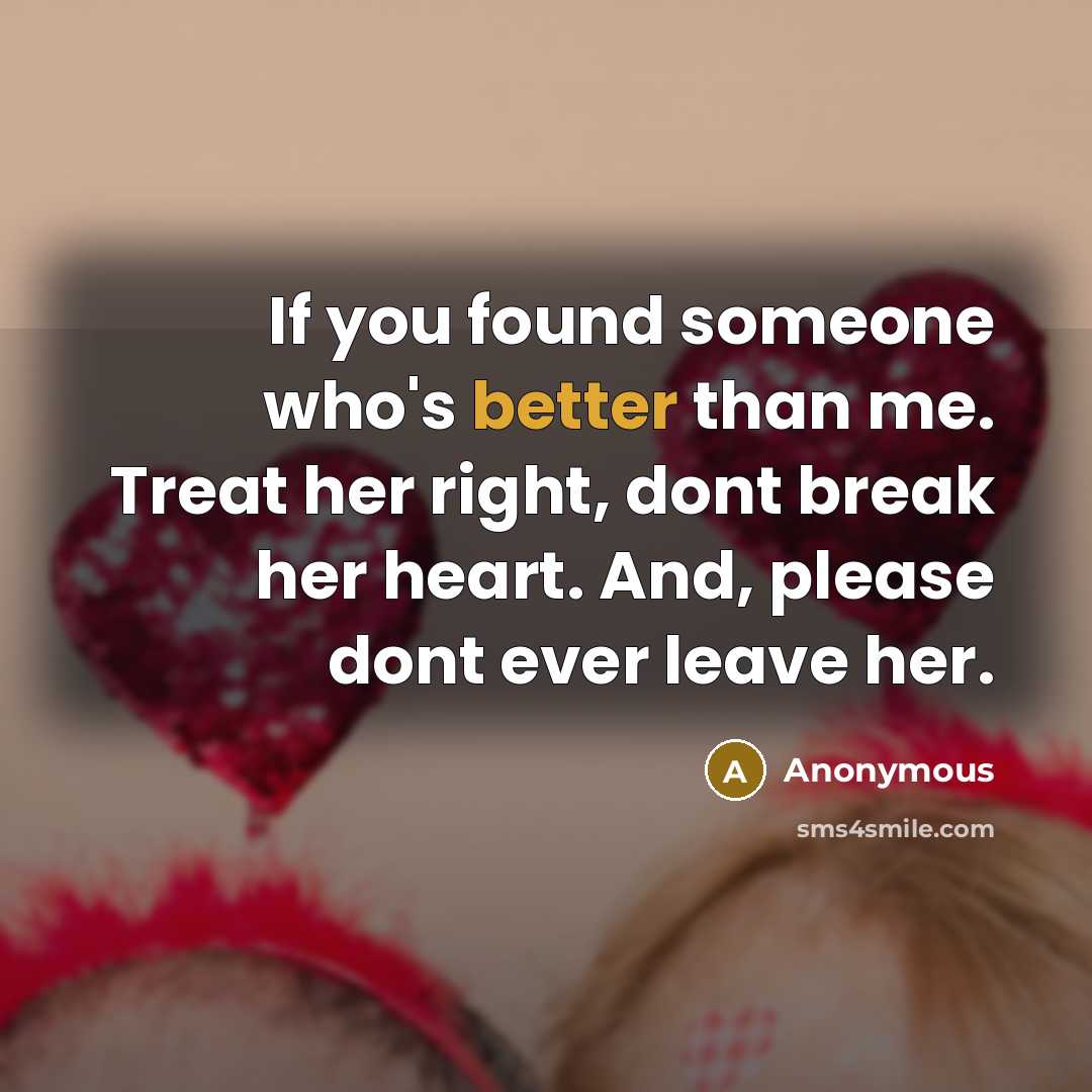 “If you found someone who's better than me. Treat her right, dont break her heart. And, please dont ever leave her.” quote by Anonymous
