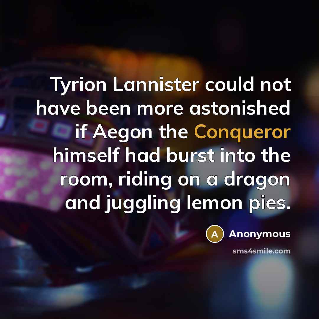 “Tyrion Lannister could not have been more astonished if Aegon the Conqueror himself had burst into the room, riding on a dragon and juggling lemon pies.” quote by Anonymous