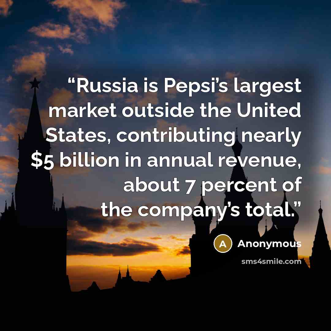 “Russia is Pepsi’s largest market outside the United States, contributing nearly $5 billion in annual revenue, about 7 percent of the company’s total.” quote by Anonymous