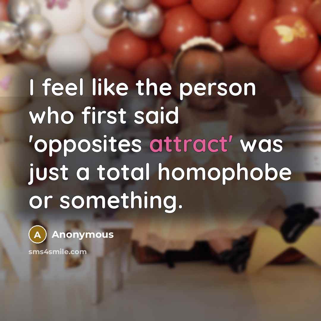 “I feel like the person who first said 'opposites attract' was just a total homophobe or something.” quote by Anonymous